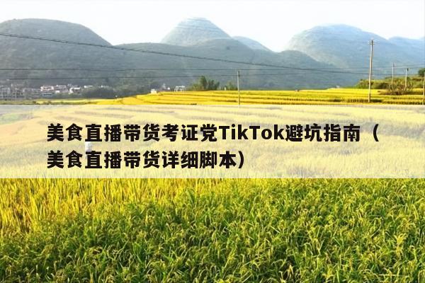 美食直播带货考证党TikTok避坑指南(美食直播带货详细脚本)
