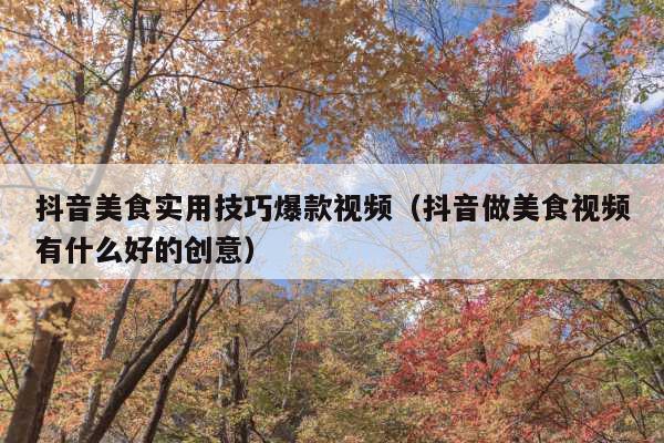 抖音美食实用技巧爆款视频(抖音做美食视频有什么好的创意)