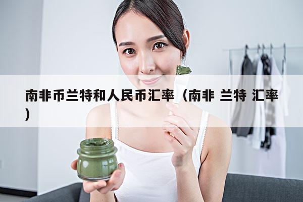 南非币兰特和人民币汇率(南非 兰特 汇率)