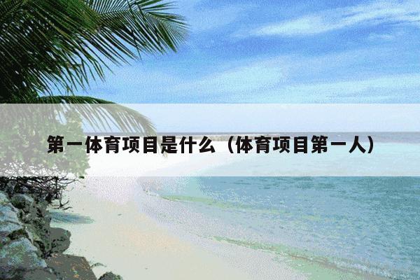 第一体育项目是什么(体育项目第一人)
