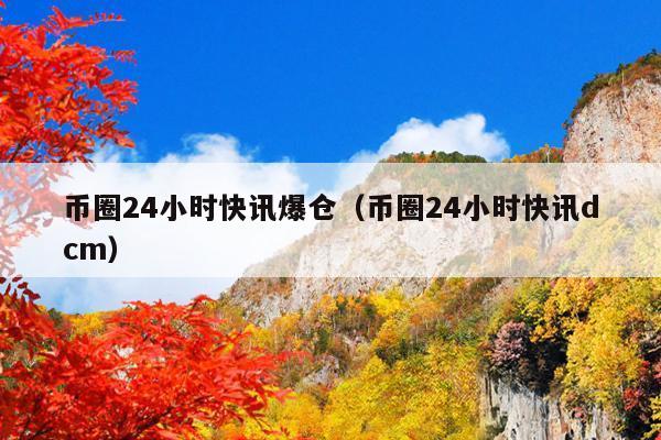 币圈24小时快讯爆仓(币圈24小时快讯dcm)