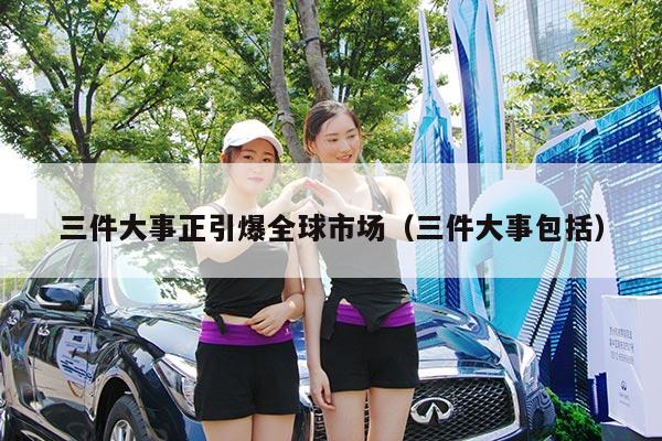三件大事正引爆全球市场(三件大事包括)