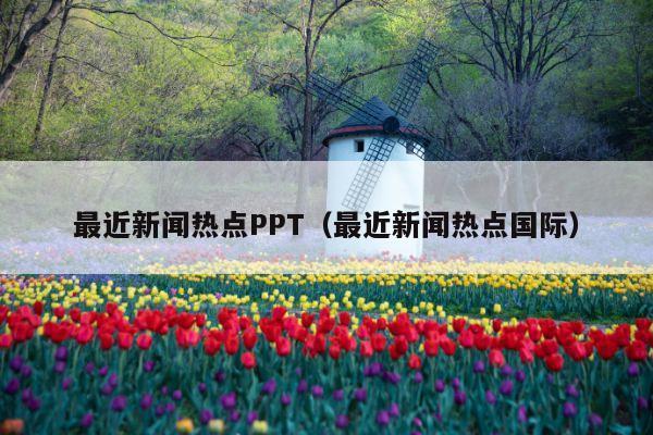 最近新闻热点PPT(最近新闻热点国际)