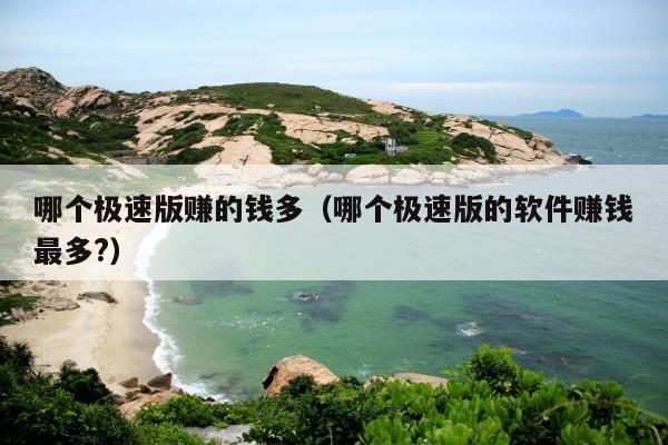 哪个极速版赚的钱多(哪个极速版的软件赚钱最多?)