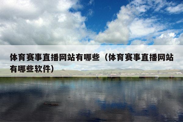 体育赛事直播网站有哪些(体育赛事直播网站有哪些软件)