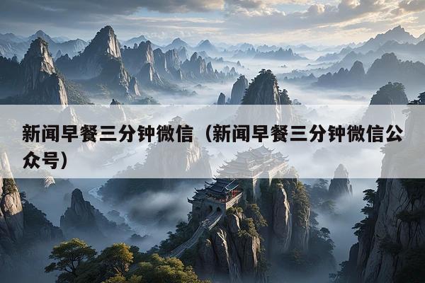 新闻早餐三分钟微信(新闻早餐三分钟微信公众号)