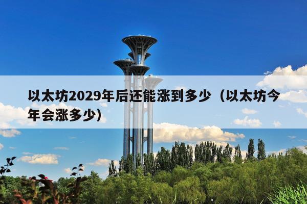 以太坊2029年后还能涨到多少(以太坊今年会涨多少)