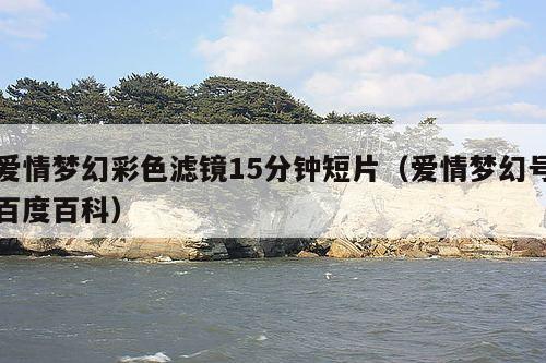 爱情梦幻彩色滤镜15分钟短片(爱情梦幻号百度百科)
