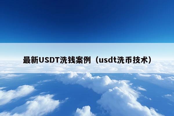 最新USDT洗钱案例(usdt洗币技术)