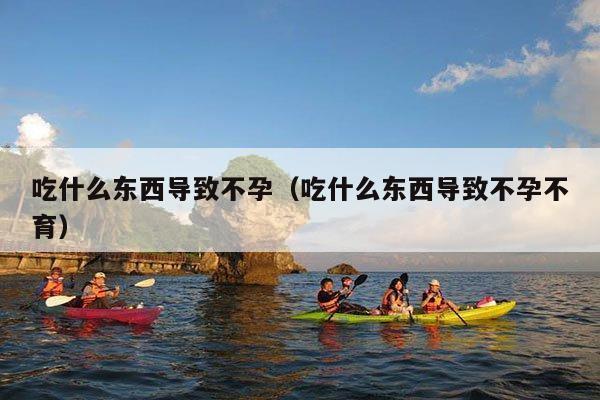 吃什么东西导致不孕(吃什么东西导致不孕不育)