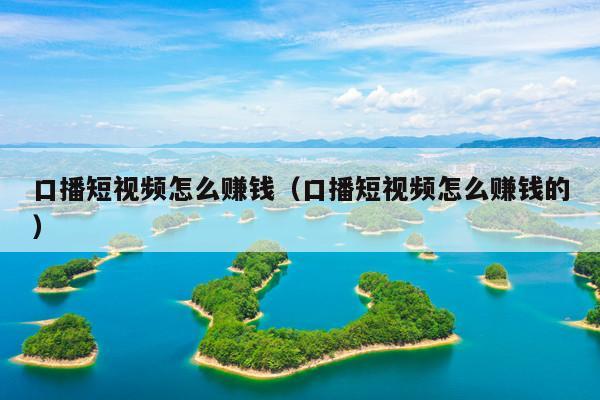 口播短视频怎么赚钱(口播短视频怎么赚钱的)