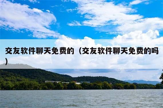 交友软件聊天免费的(交友软件聊天免费的吗)