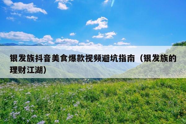 银发族抖音美食爆款视频避坑指南(银发族的理财江湖)