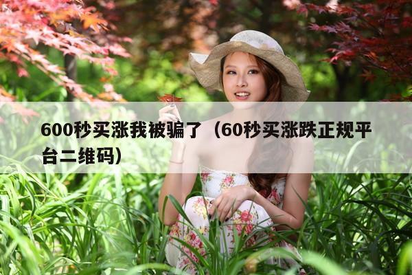 600秒买涨我被骗了(60秒买涨跌正规平台二维码)