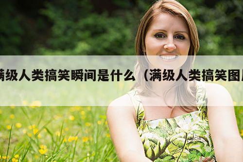 满级人类搞笑瞬间是什么(满级人类搞笑图片)