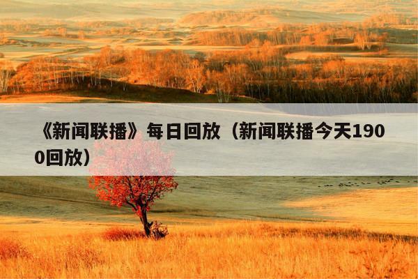 《新闻联播》每日回放(新闻联播今天1900回放)