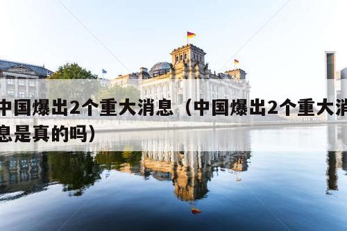 中国爆出2个重大消息(中国爆出2个重大消息是真的吗)