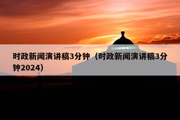 时政新闻演讲稿3分钟(时政新闻演讲稿3分钟2024)