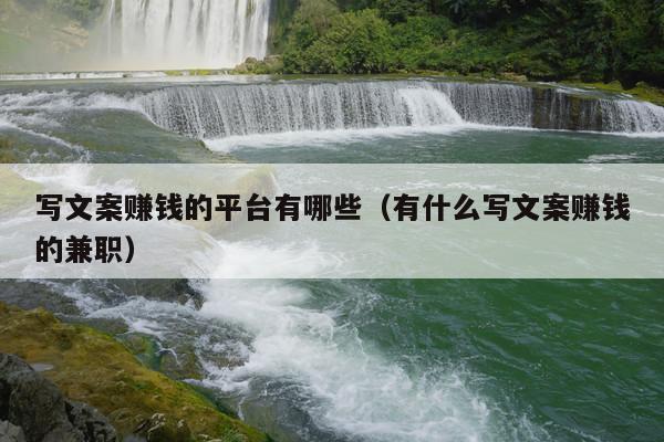 写文案赚钱的平台有哪些(有什么写文案赚钱的兼职)