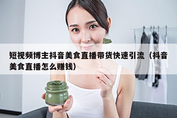 短视频博主抖音美食直播带货快速引流(抖音美食直播怎么赚钱)