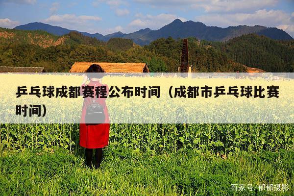 乒乓球成都赛程公布时间(成都市乒乓球比赛时间)