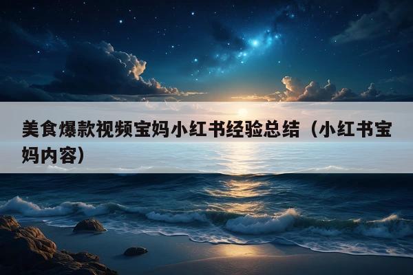 美食爆款视频宝妈小红书经验总结(小红书宝妈内容)