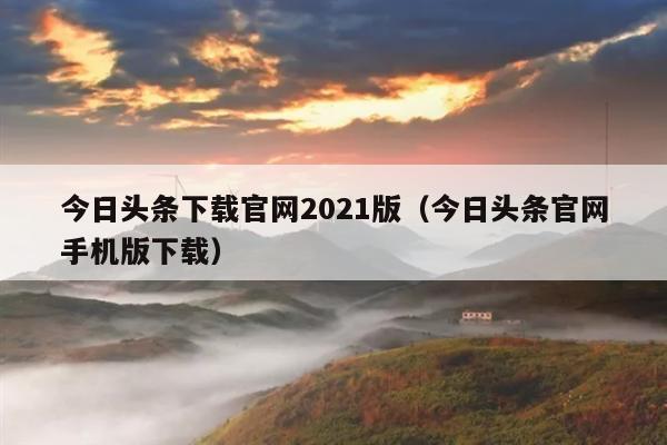 今日头条下载官网2021版(今日头条官网手机版下载)