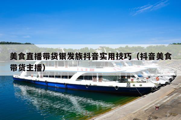 美食直播带货银发族抖音实用技巧(抖音美食带货主播)