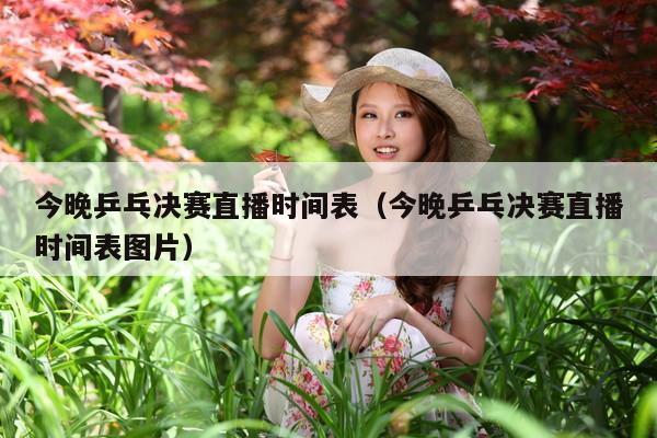 今晚乒乓决赛直播时间表(今晚乒乓决赛直播时间表图片)
