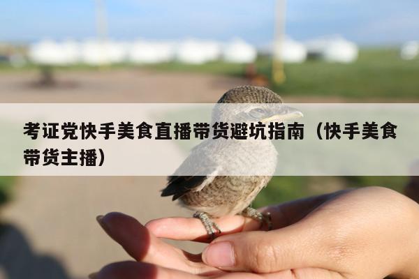 考证党快手美食直播带货避坑指南(快手美食带货主播)