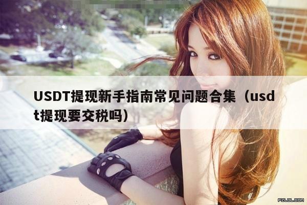 USDT提现新手指南常见问题合集(usdt提现要交税吗)