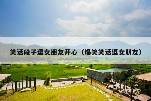 笑话段子逗女朋友开心(爆笑笑话逗女朋友)