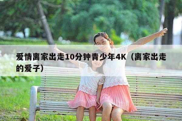 爱情离家出走10分钟青少年4K(离家出走的爱子)