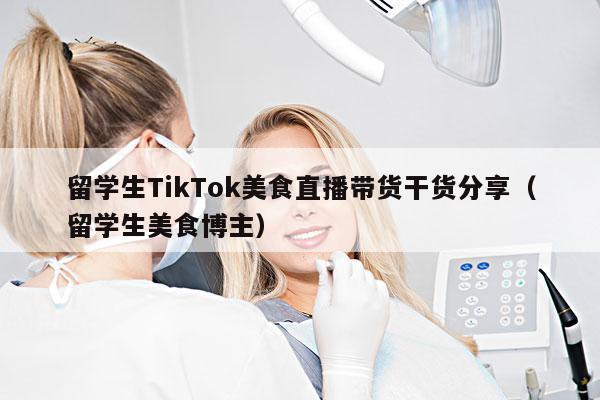 留学生TikTok美食直播带货干货分享(留学生美食博主)