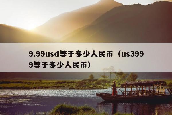 9.99usd等于多少人民币(us3999等于多少人民币)