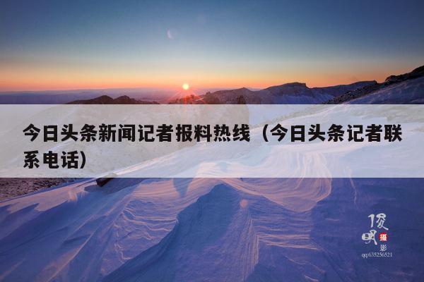 今日头条新闻记者报料热线(今日头条记者联系电话)