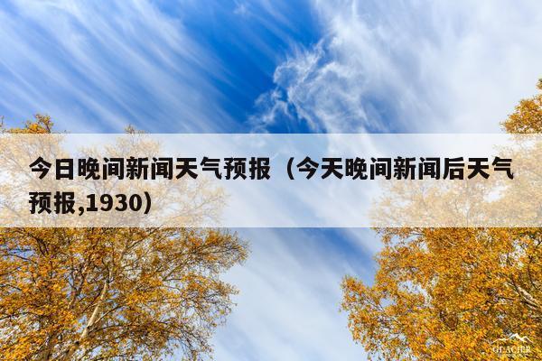 今日晚间新闻天气预报(今天晚间新闻后天气预报,1930)