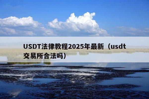 USDT法律教程2025年最新(usdt交易所合法吗)