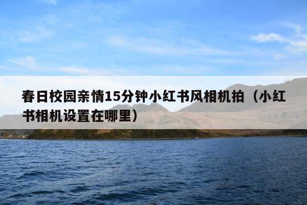 春日校园亲情15分钟小红书风相机拍(小红书相机设置在哪里)