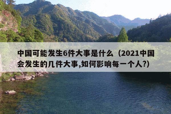 中国可能发生6件大事是什么(2021中国会发生的几件大事,如何影响每一个人?)