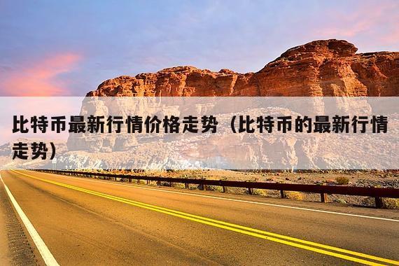比特币最新行情价格走势(比特币的最新行情走势)