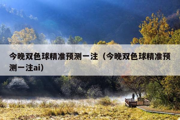 今晚双色球精准预测一注(今晚双色球精准预测一注ai)