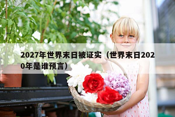 2027年世界末日被证实(世界末日2020年是谁预言)