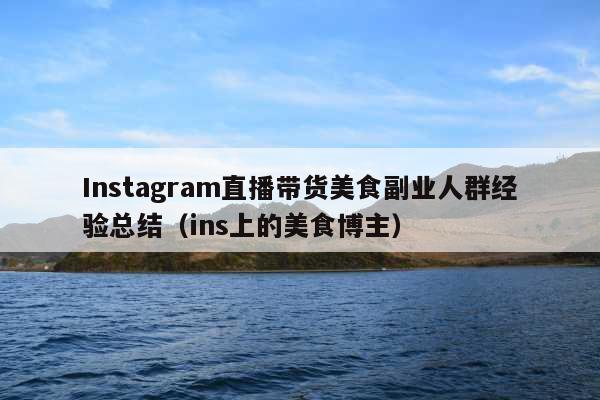 Instagram直播带货美食副业人群经验总结(ins上的美食博主)