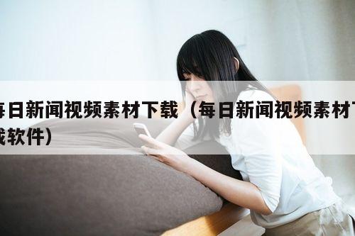 每日新闻视频素材下载(每日新闻视频素材下载软件)