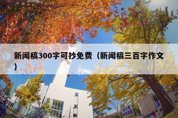 新闻稿300字可抄免费(新闻稿三百字作文)