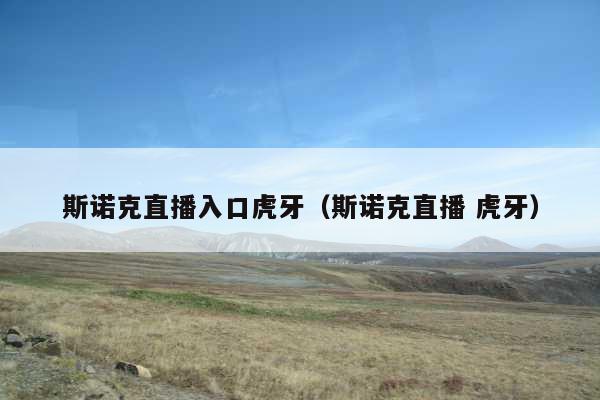 斯诺克直播入口虎牙(斯诺克直播 虎牙)