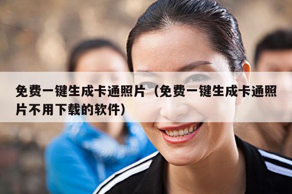 免费一键生成卡通照片(免费一键生成卡通照片不用下载的软件)