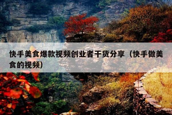 快手美食爆款视频创业者干货分享(快手做美食的视频)