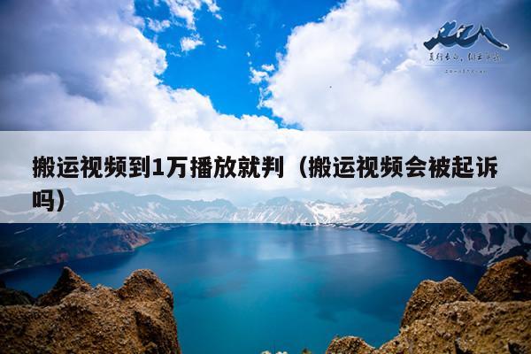 搬运视频到1万播放就判(搬运视频会被起诉吗)